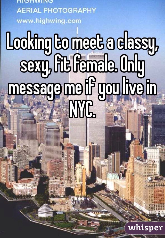 Looking to meet a classy, sexy, fit female. Only message me if you live in NYC.