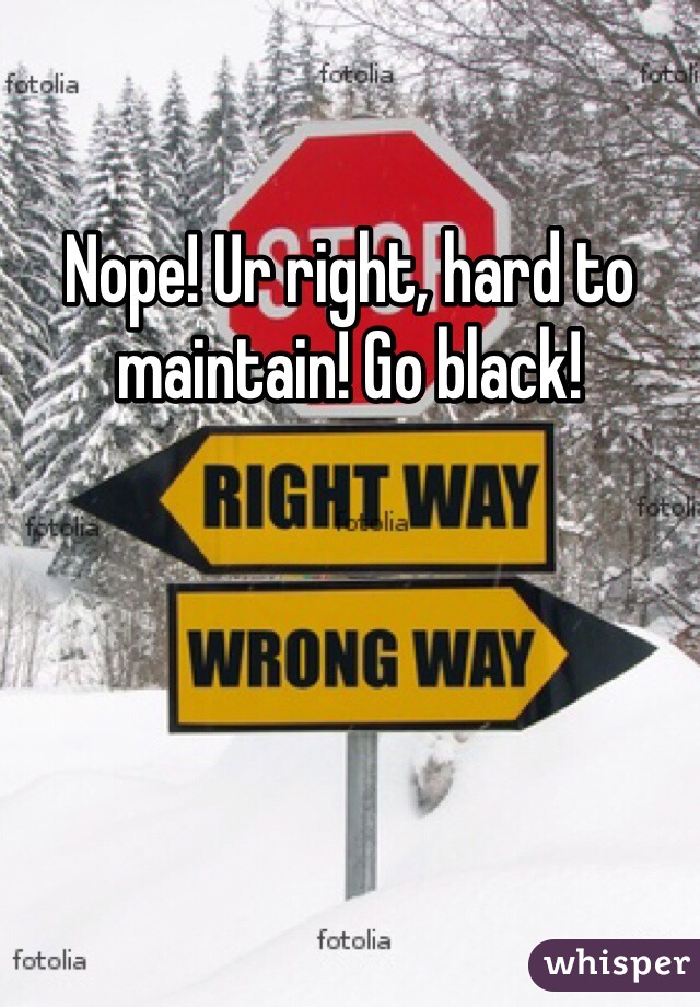 Nope! Ur right, hard to maintain! Go black!