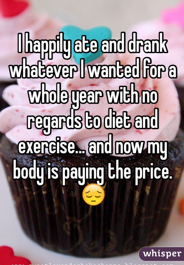 I happily ate and drank whatever I wanted for a whole year with no regards to diet and exercise... and now my body is paying the price. 😔