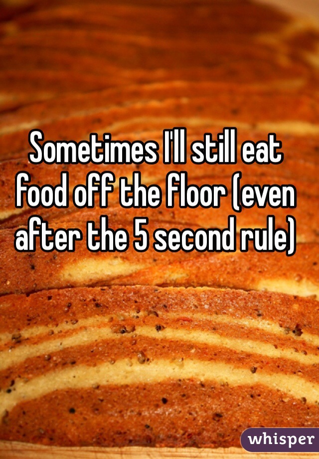 Sometimes I'll still eat food off the floor (even after the 5 second rule)