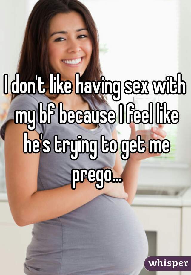 I don't like having sex with my bf because I feel like he's trying to get me prego...