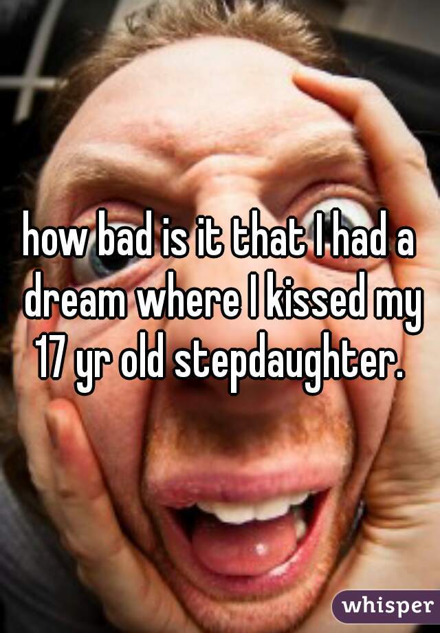 how bad is it that I had a dream where I kissed my 17 yr old stepdaughter. 