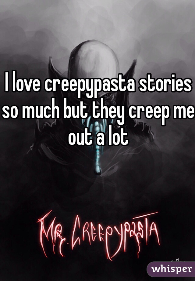 I love creepypasta stories so much but they creep me out a lot