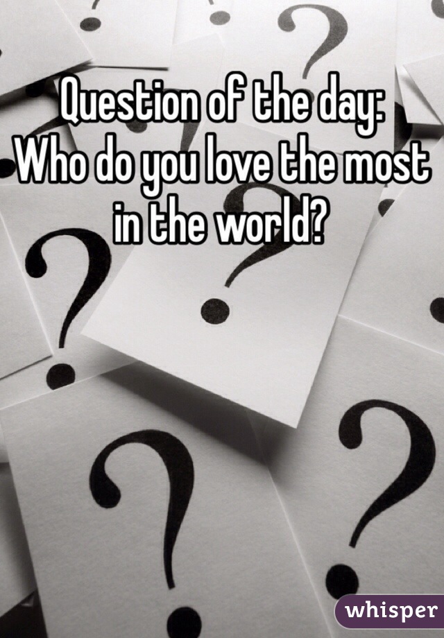 Question of the day: 
Who do you love the most in the world?