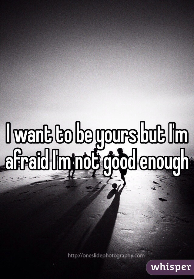 I want to be yours but I'm afraid I'm not good enough 