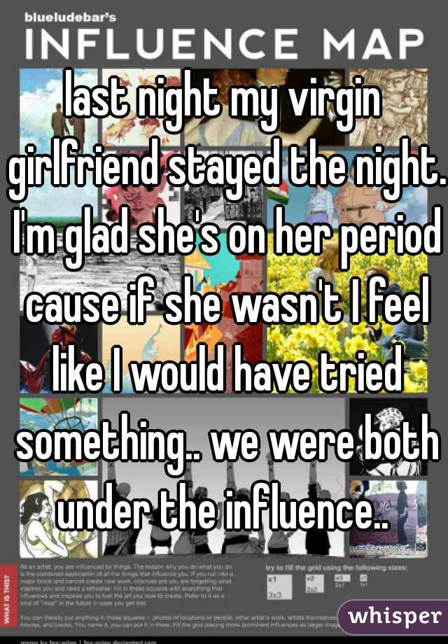 last night my virgin girlfriend stayed the night. I'm glad she's on her period cause if she wasn't I feel like I would have tried something.. we were both under the influence.. 