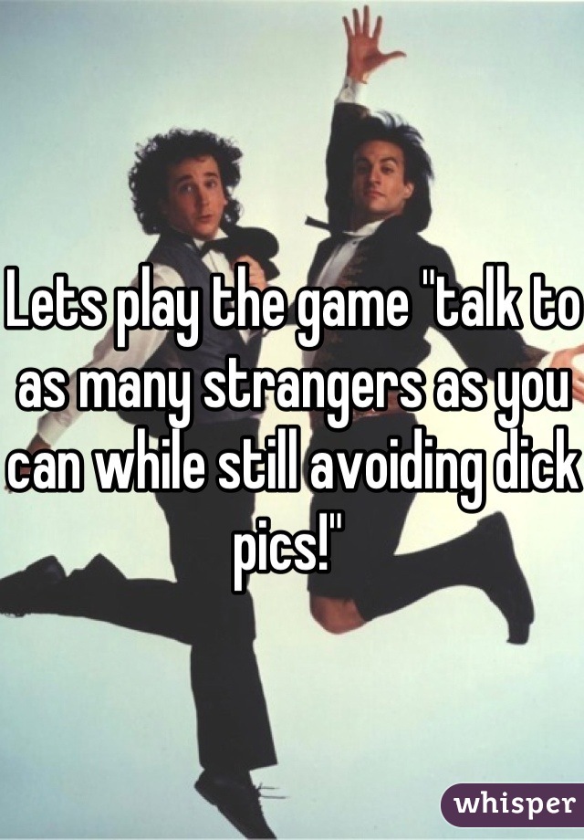 Lets play the game "talk to as many strangers as you can while still avoiding dick pics!" 