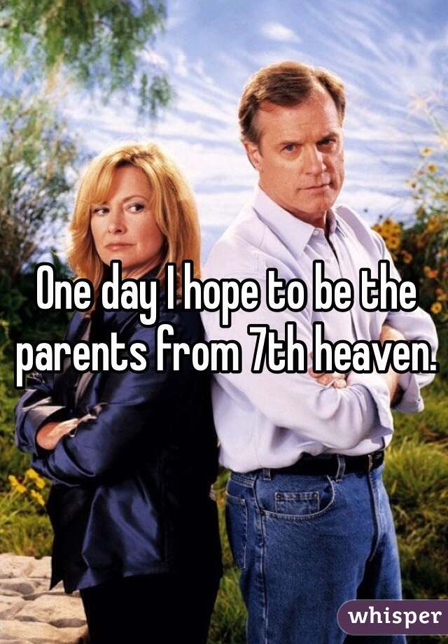 One day I hope to be the parents from 7th heaven. 