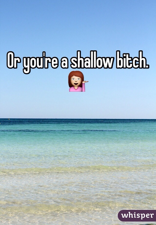 Or you're a shallow bitch. 💁