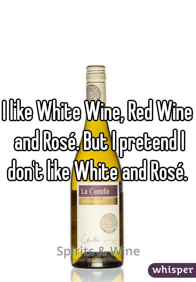 I like White Wine, Red Wine and Rosé. But I pretend I don't like White and Rosé. 