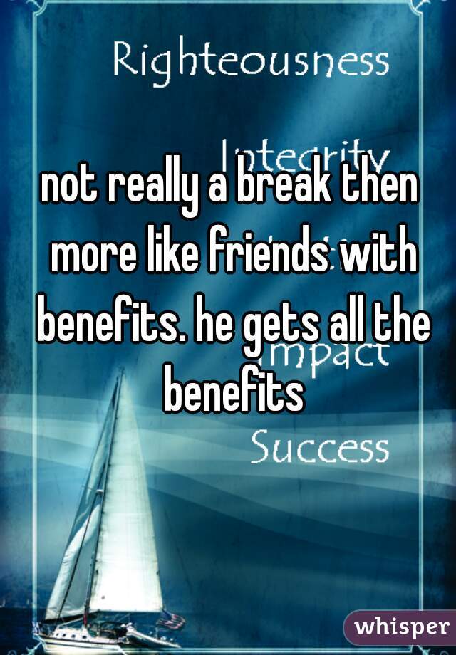 not really a break then more like friends with benefits. he gets all the benefits