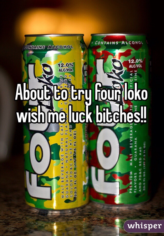 About to try four loko wish me luck bitches!!