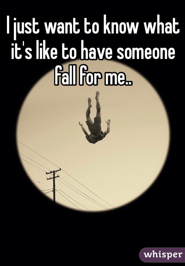 I just want to know what it's like to have someone fall for me..