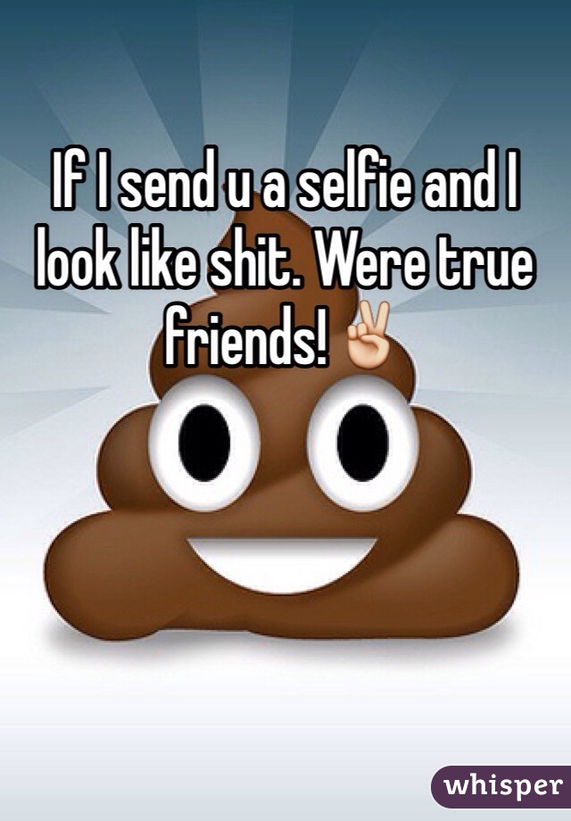 If I send u a selfie and I look like shit. Were true friends!✌️