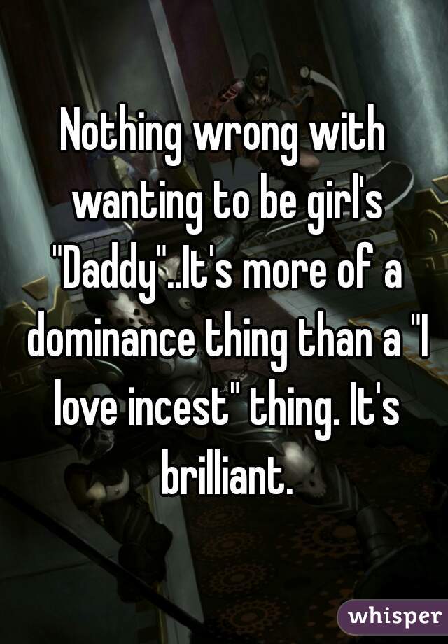 Nothing wrong with wanting to be girl's "Daddy"..It's more of a dominance thing than a "I love incest" thing. It's brilliant.