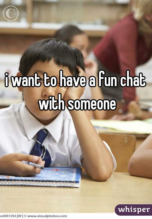 i want to have a fun chat with someone
  