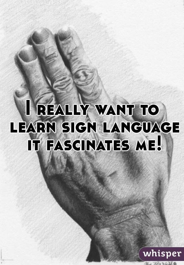 I really want to learn sign language it fascinates me!