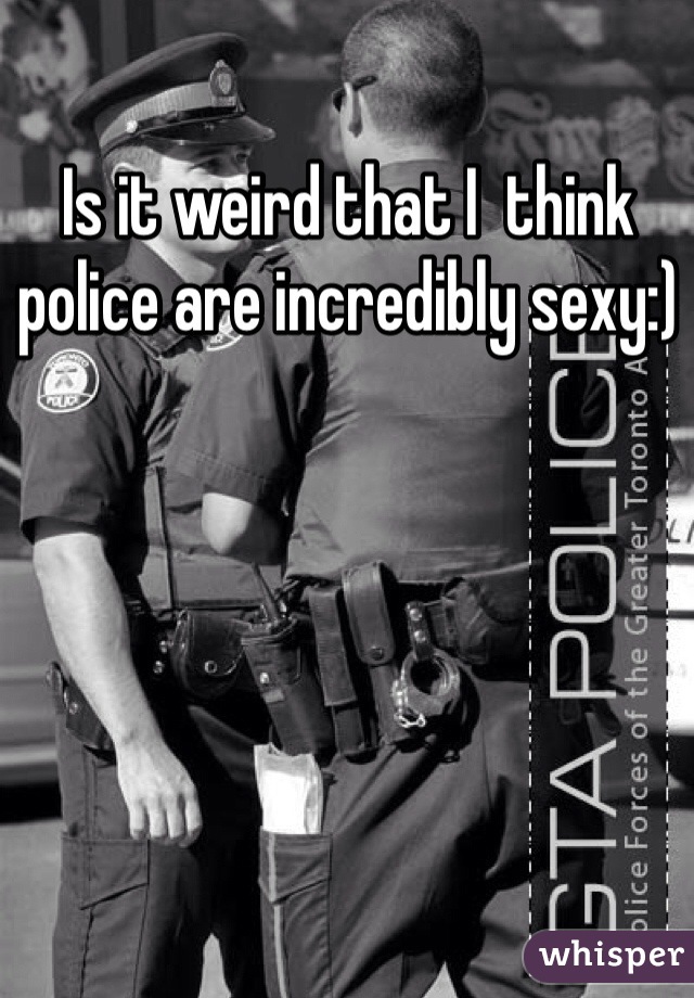 Is it weird that I  think police are incredibly sexy:) 