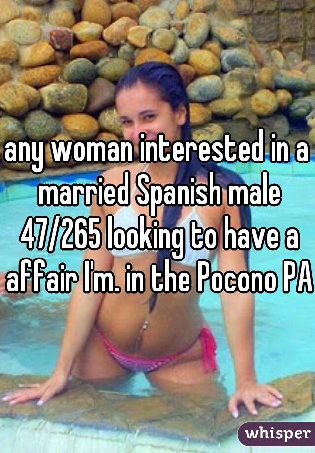 any woman interested in a married Spanish male 47/265 looking to have a affair I'm. in the Pocono PA