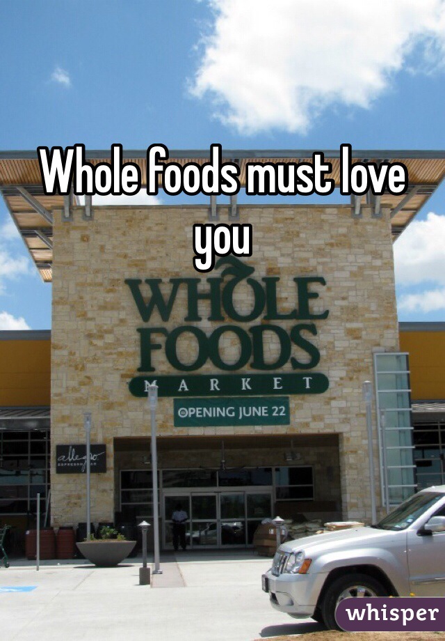 Whole foods must love you 