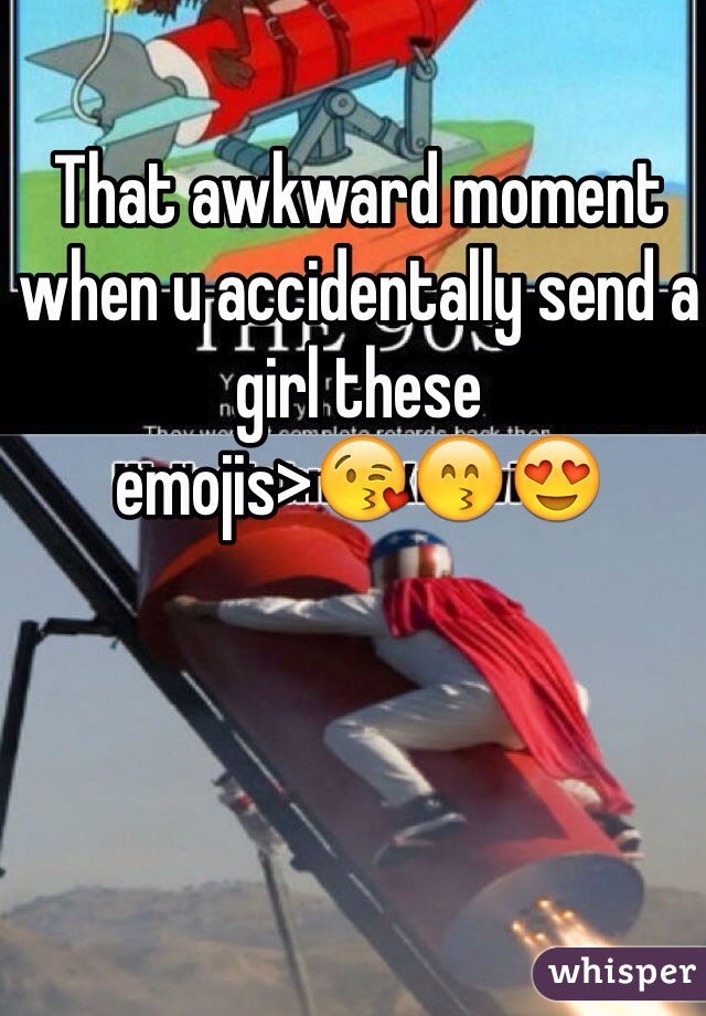 That awkward moment when u accidentally send a girl these
emojis>😘😙😍