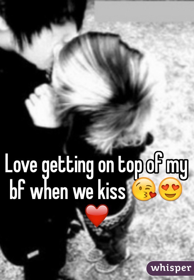 Love getting on top of my bf when we kiss 😘😍❤️