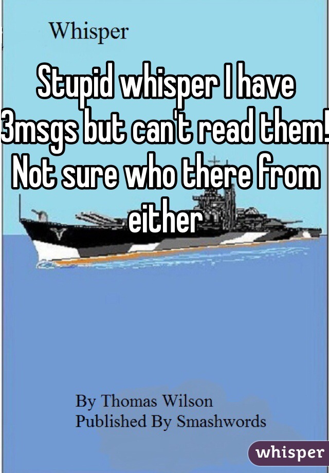 Stupid whisper I have 3msgs but can't read them! Not sure who there from either 