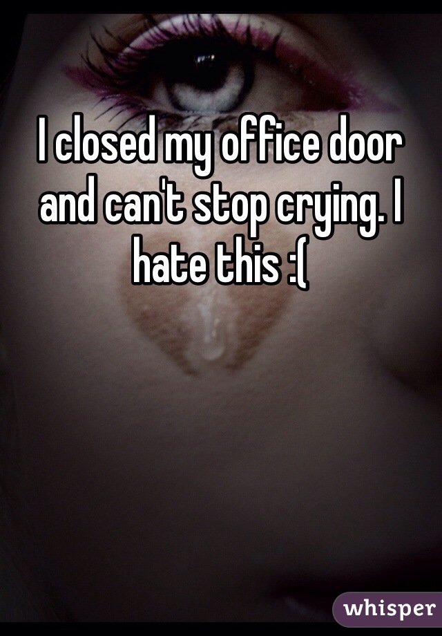 I closed my office door and can't stop crying. I hate this :(