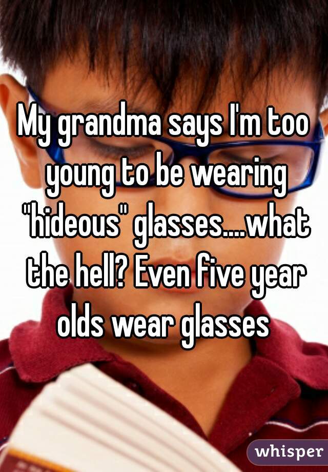 My grandma says I'm too young to be wearing "hideous" glasses....what the hell? Even five year olds wear glasses 