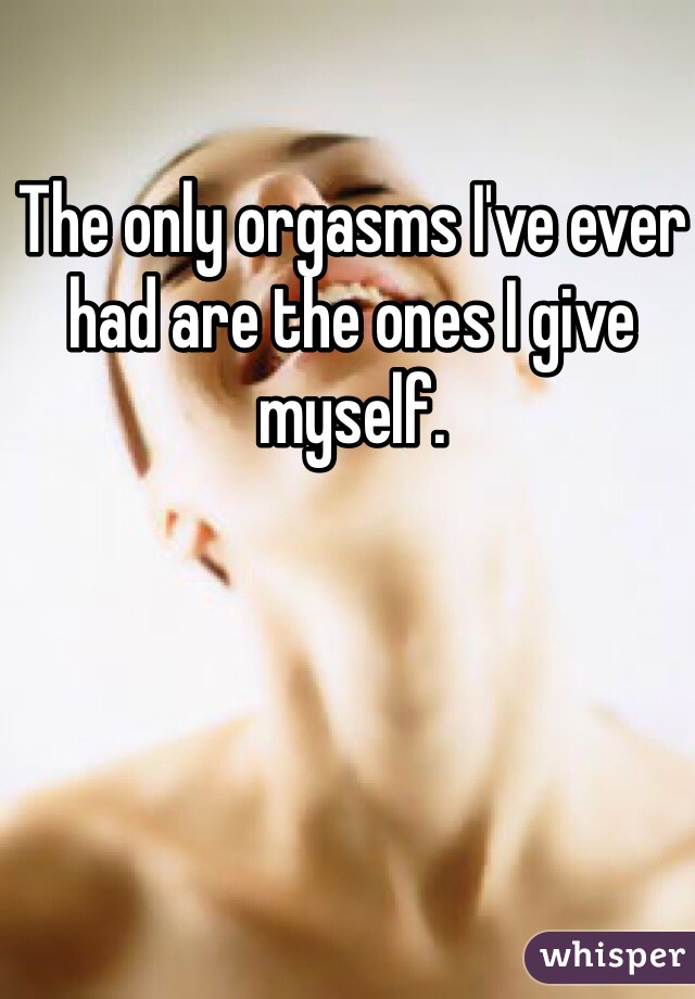 The only orgasms I've ever had are the ones I give myself. 