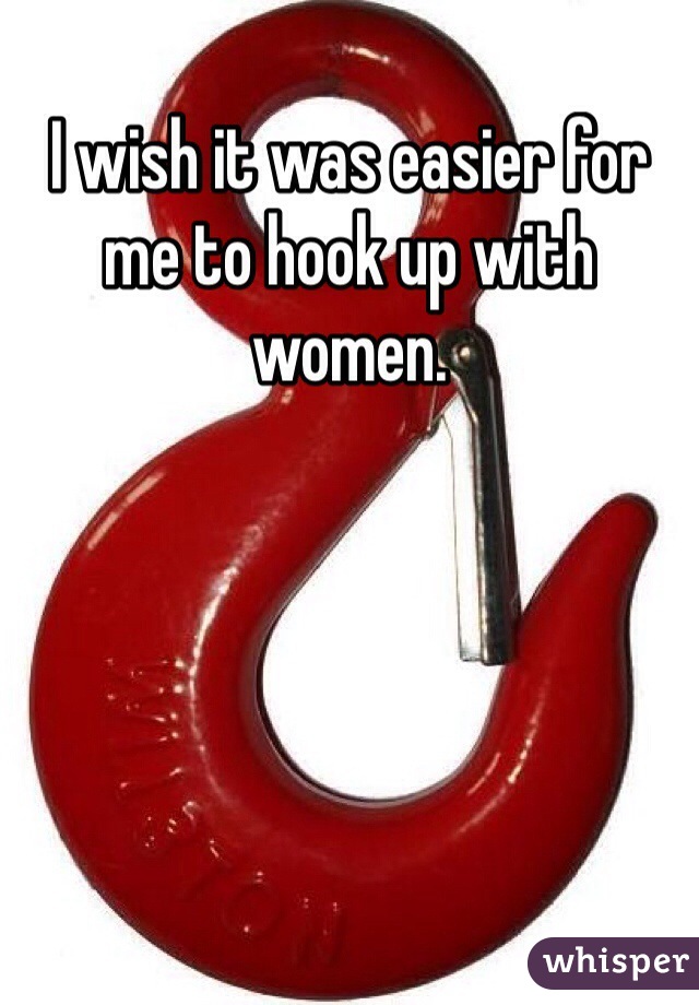 I wish it was easier for me to hook up with women. 