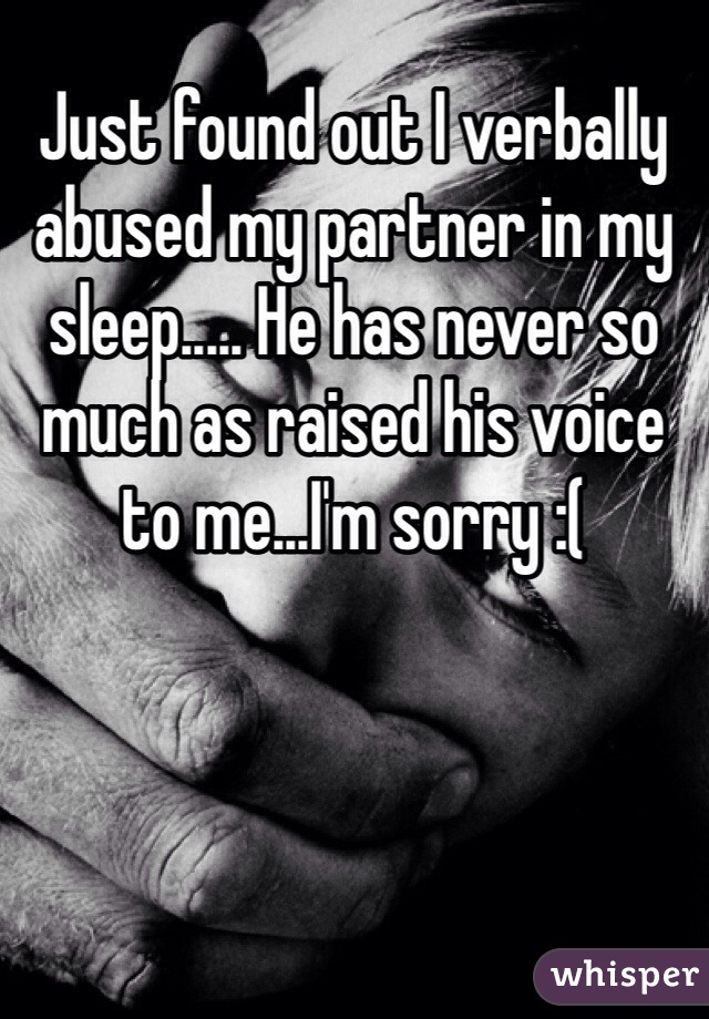 Just found out I verbally abused my partner in my sleep..... He has never so much as raised his voice to me...I'm sorry :(