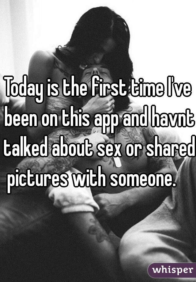 Today is the first time I've been on this app and havnt talked about sex or shared pictures with someone.    