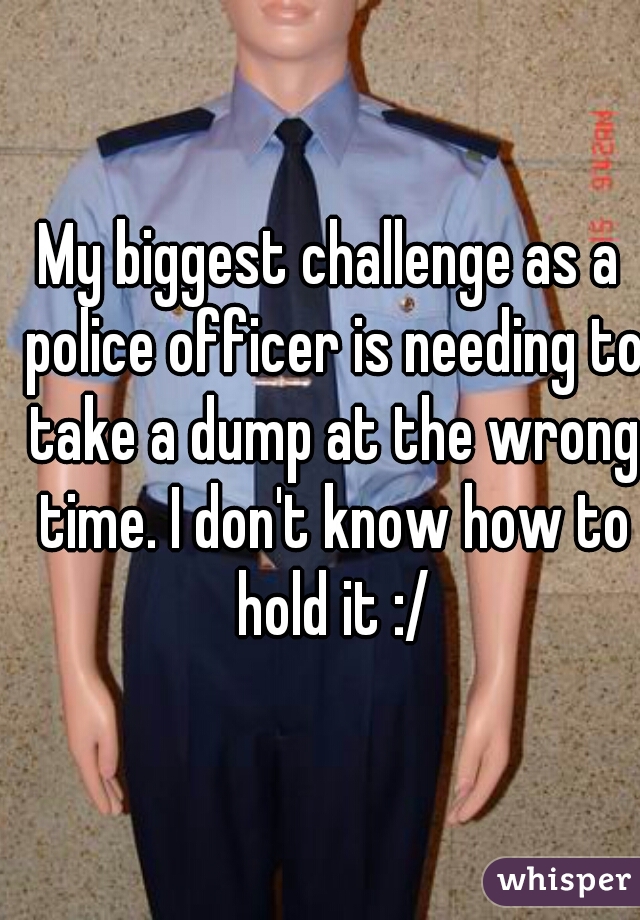 My biggest challenge as a police officer is needing to take a dump at the wrong time. I don't know how to hold it :/
