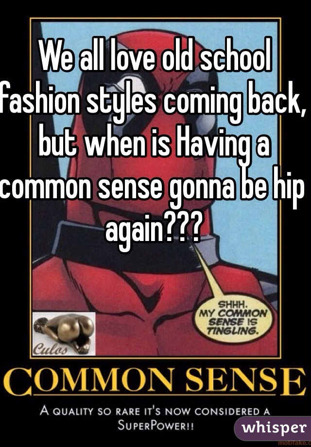 We all love old school fashion styles coming back, but when is Having a common sense gonna be hip again???