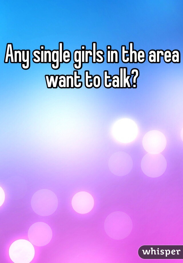 Any single girls in the area want to talk?