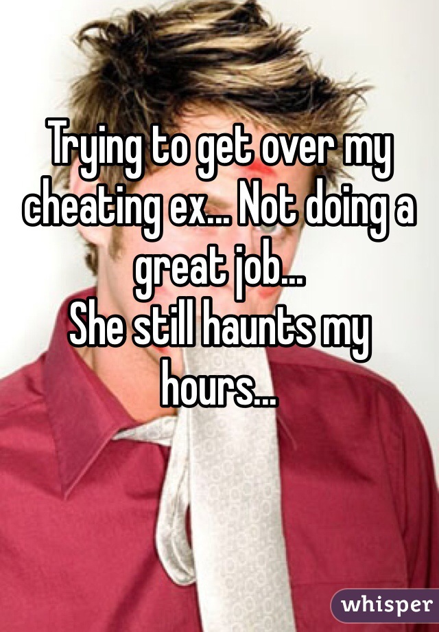 Trying to get over my cheating ex... Not doing a great job...
She still haunts my hours...