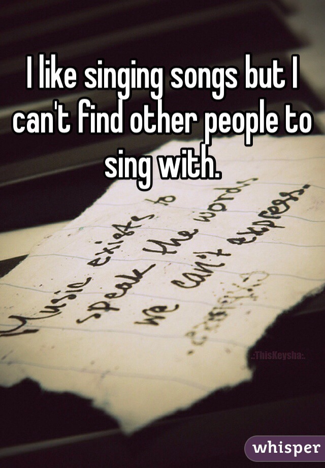 I like singing songs but I can't find other people to sing with.