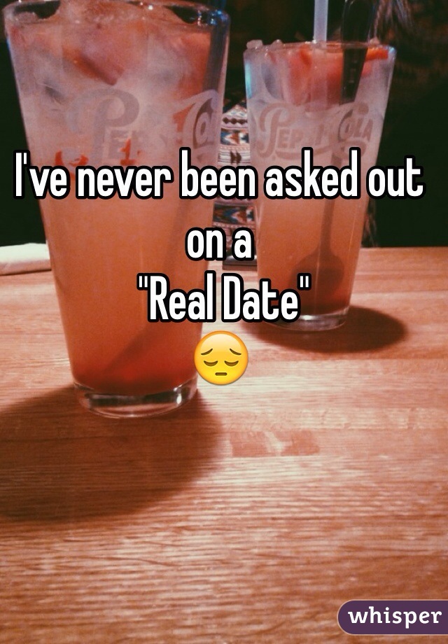 I've never been asked out on a 
 "Real Date"
😔