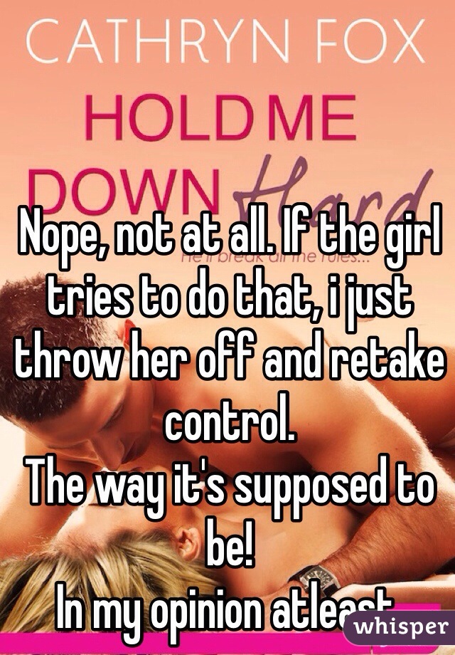 Nope, not at all. If the girl tries to do that, i just throw her off and retake control.
The way it's supposed to be!
In my opinion atleast.