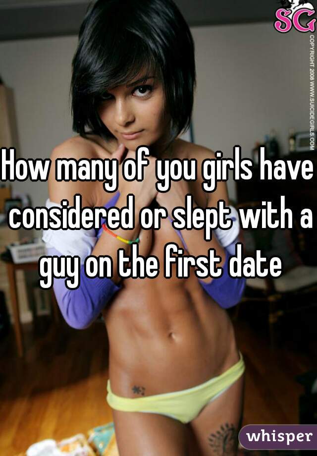 How many of you girls have considered or slept with a guy on the first date