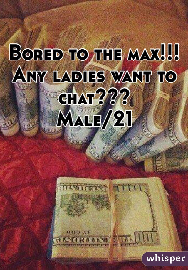 Bored to the max!!!
Any ladies want to chat???
Male/21