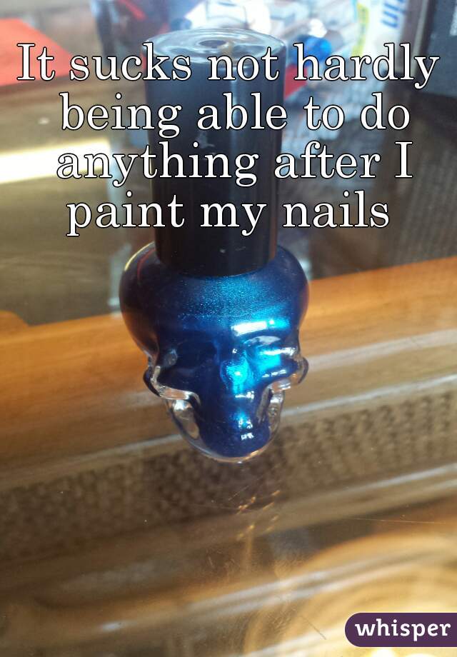 It sucks not hardly being able to do anything after I paint my nails 