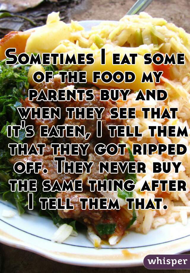 Sometimes I eat some of the food my parents buy and when they see that it's eaten, I tell them that they got ripped off. They never buy the same thing after I tell them that.