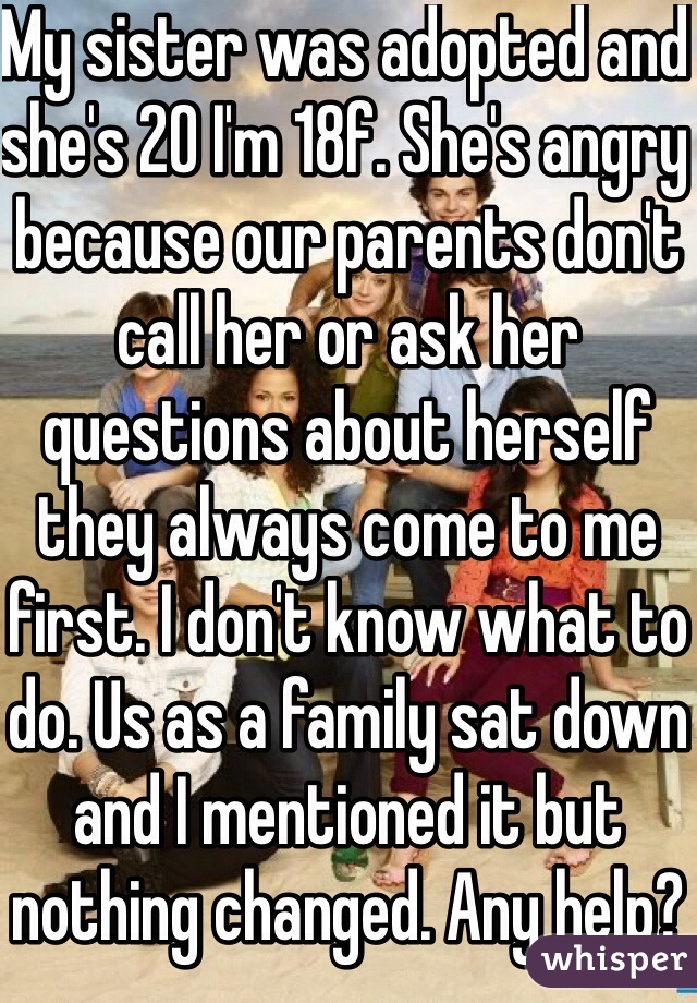 My sister was adopted and she's 20 I'm 18f. She's angry because our parents don't call her or ask her questions about herself they always come to me first. I don't know what to do. Us as a family sat down and I mentioned it but nothing changed. Any help?