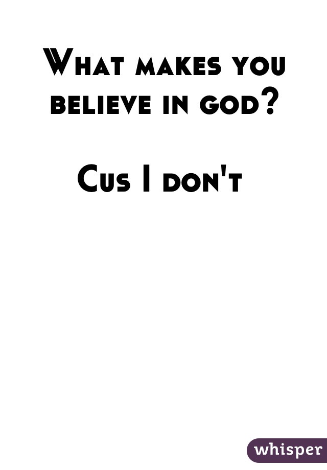 What makes you believe in god?

Cus I don't 