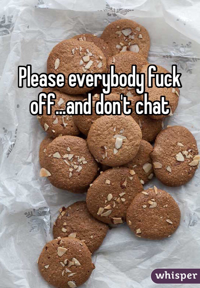 Please everybody fuck off...and don't chat