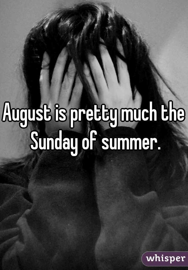 August is pretty much the Sunday of summer.