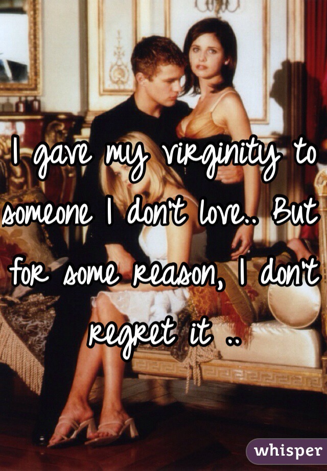 I gave my virginity to someone I don't love.. But for some reason, I don't regret it ..