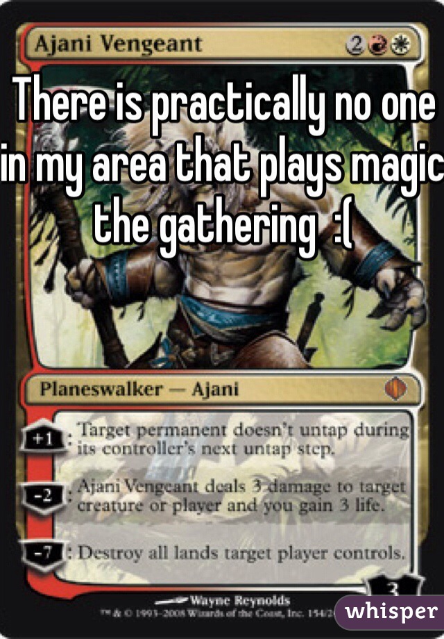 There is practically no one in my area that plays magic the gathering  :(